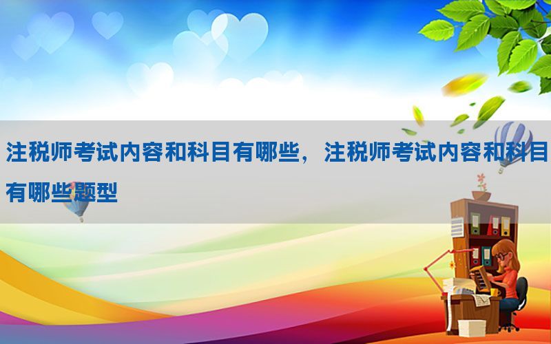 注税师考试内容和科目有哪些，注税师考试内容和科目有哪些题型