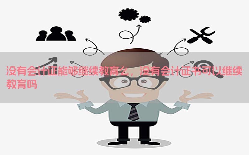 没有会计证能够继续教育么，没有会计证书可以继续教育吗