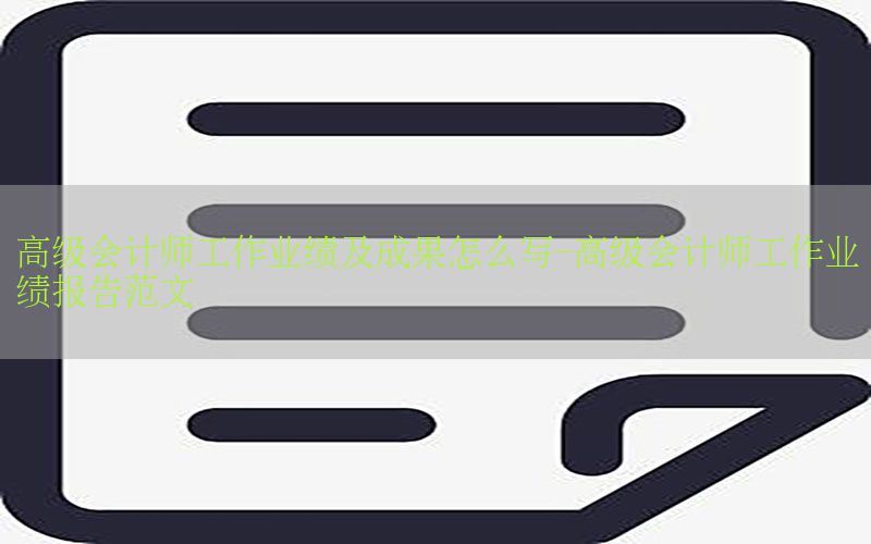 高级会计师工作业绩及成果怎么写-高级会计师工作业绩报告范文