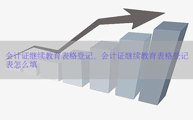 会计证继续教育表格登记，会计证继续教育表格登记表怎么填
