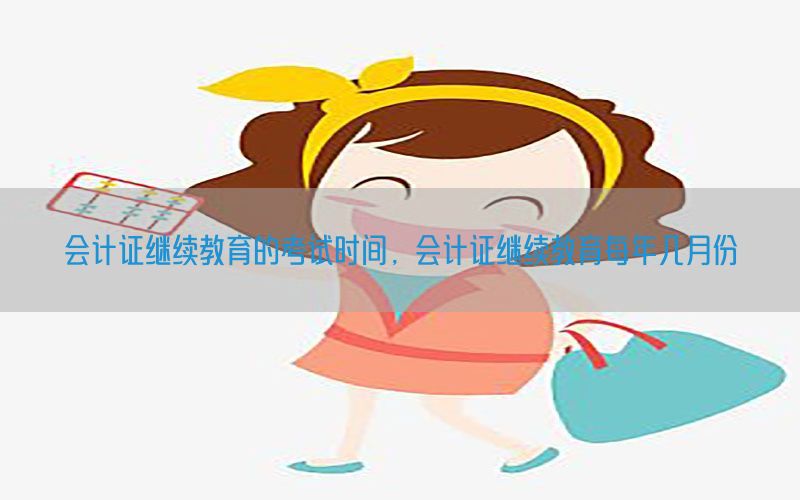 会计证继续教育的考试时间，会计证继续教育每年几月份
