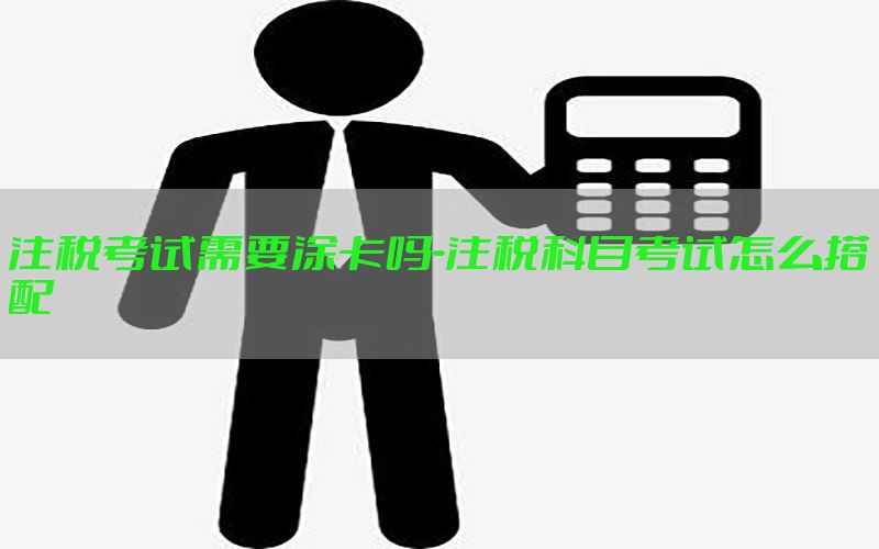 注税考试需要涂卡吗-注税科目考试怎么搭配