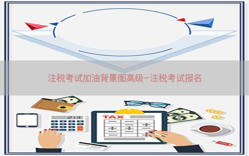 注税考试加油背景图高级-注税考试报名