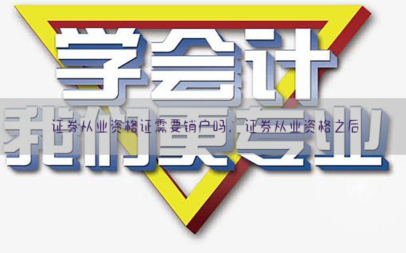 证券从业资格证需要销户吗，证券从业资格之后