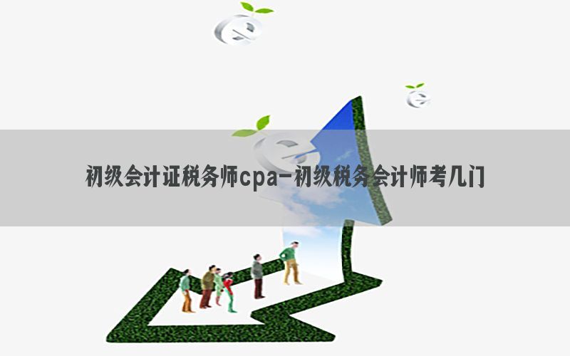 初级会计证税务师cpa-初级税务会计师考几门