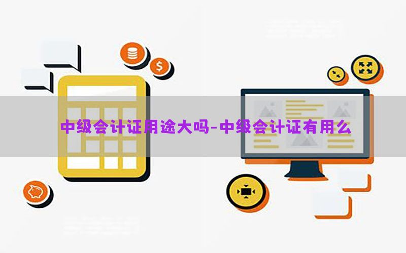 中级会计证用途大吗-中级会计证有用么