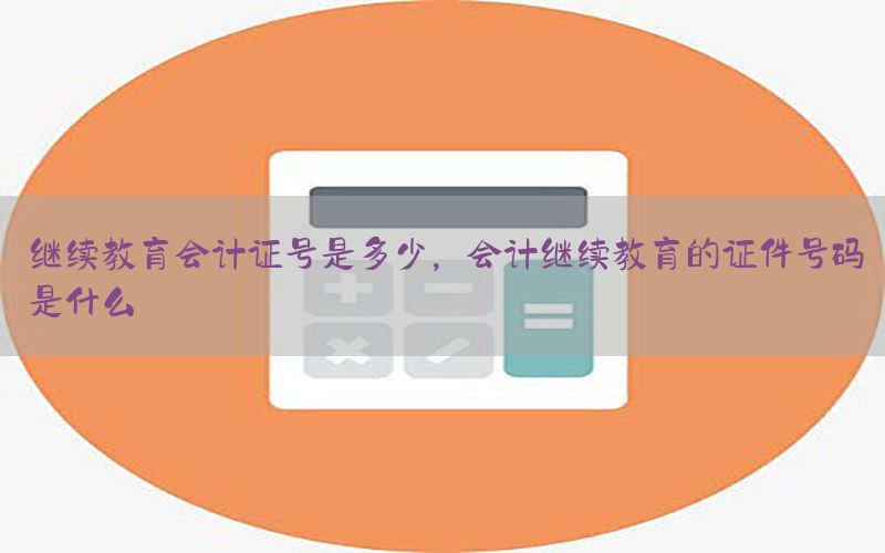 继续教育会计证号是多少，会计继续教育的证件号码是什么
