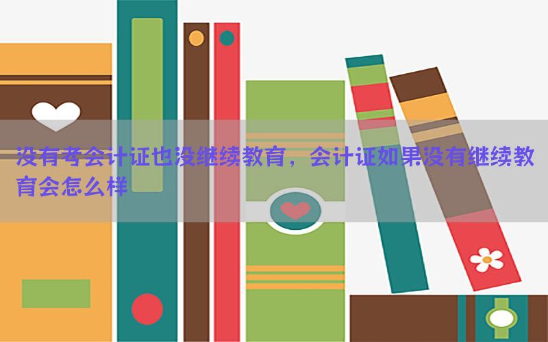 没有考会计证也没继续教育，会计证如果没有继续教育会怎么样