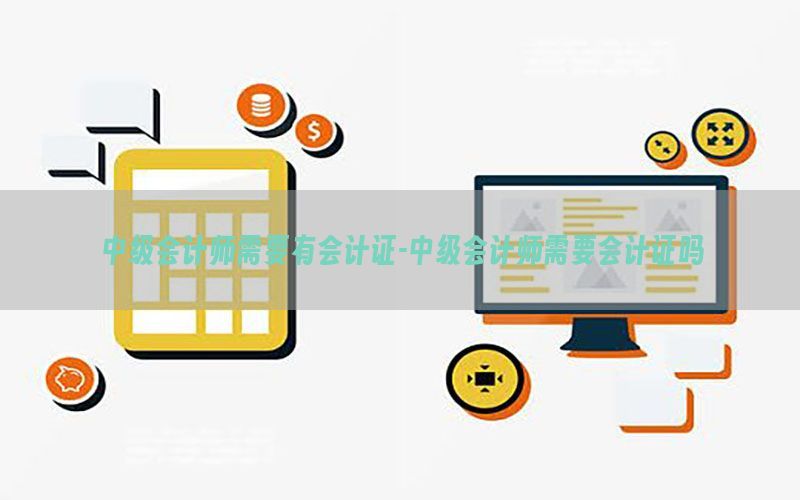 中级会计师需要有会计证-中级会计师需要会计证吗