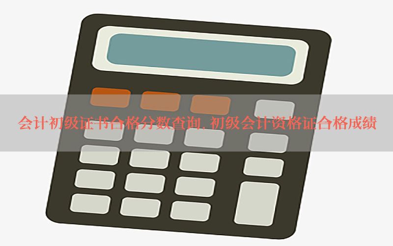 会计初级证书合格分数查询，初级会计资格证合格成绩