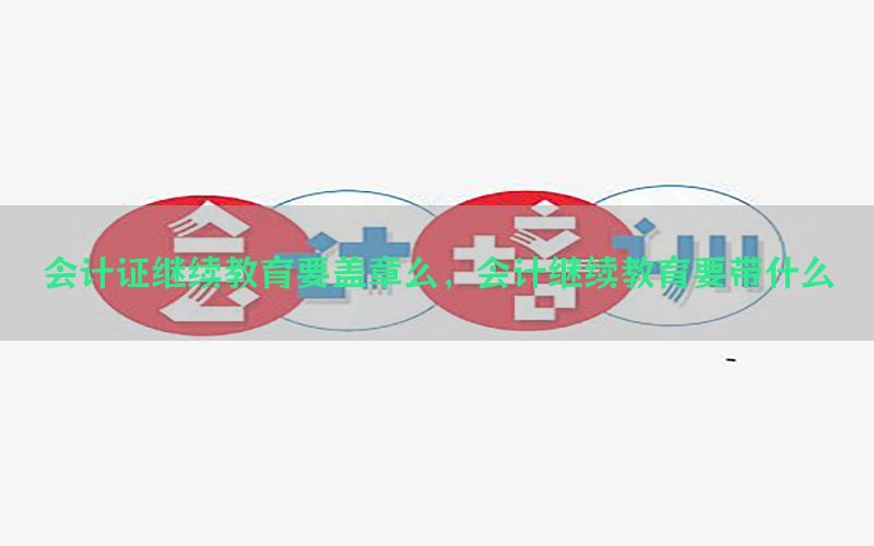 会计证继续教育要盖章么，会计继续教育要带什么
