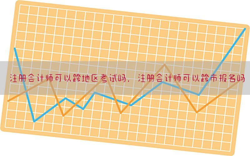 注册会计师可以跨地区考试吗，注册会计师可以跨市报名吗