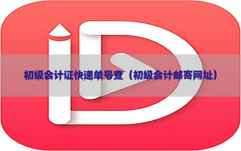 初级会计证快递单号查（初级会计邮寄网址）