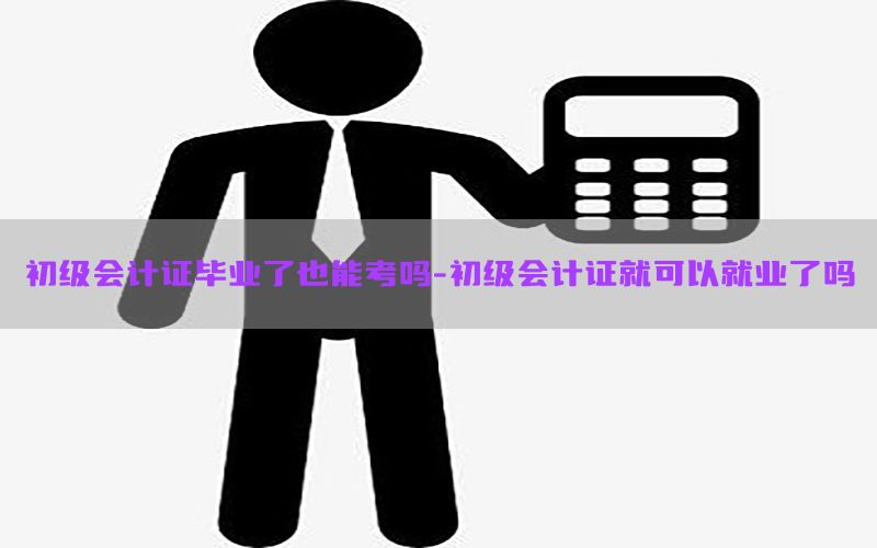 初级会计证毕业了也能考吗-初级会计证就可以就业了吗
