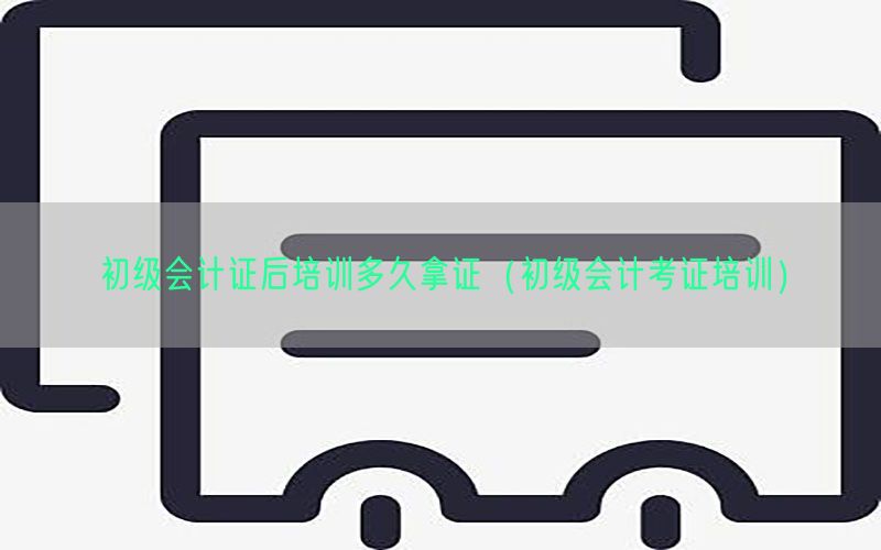 初级会计证后培训多久拿证（初级会计考证培训）