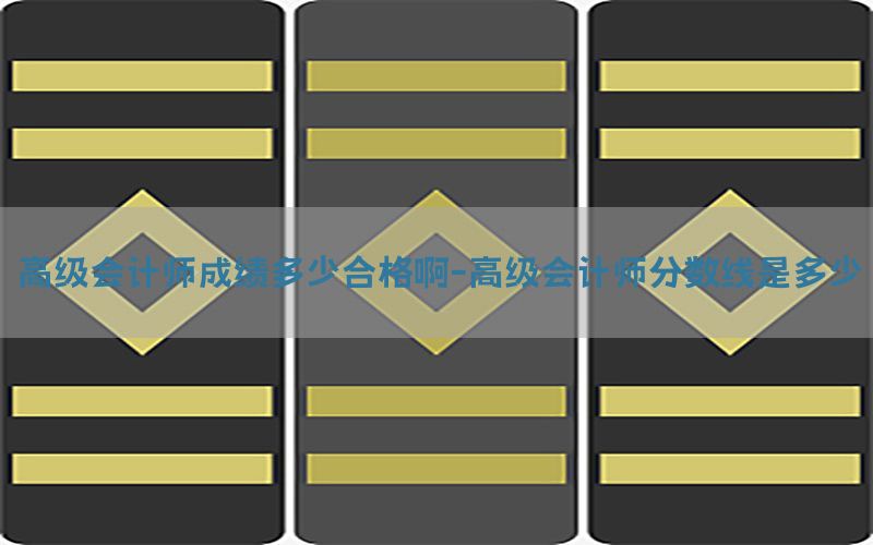 高级会计师成绩多少合格啊-高级会计师分数线是多少