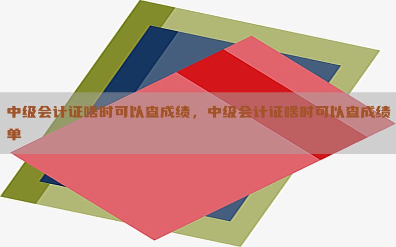 中级会计证啥时可以查成绩，中级会计证啥时可以查成绩单
