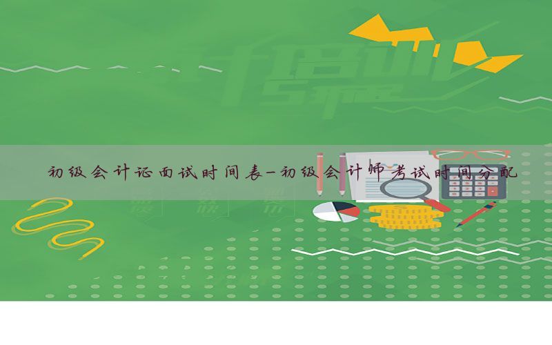 初级会计证面试时间表-初级会计师考试时间分配