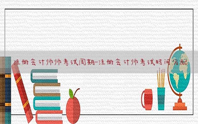 注册会计师师考试周期-注册会计师考试时间分配