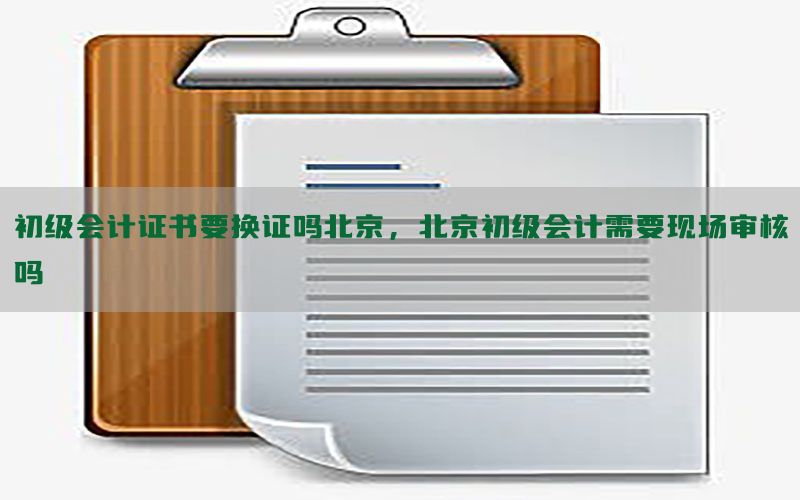 初级会计证书要换证吗北京，北京初级会计需要现场审核吗