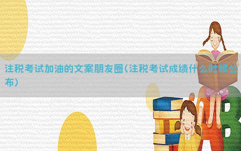 注税考试加油的文案朋友圈（注税考试成绩什么时候公布）