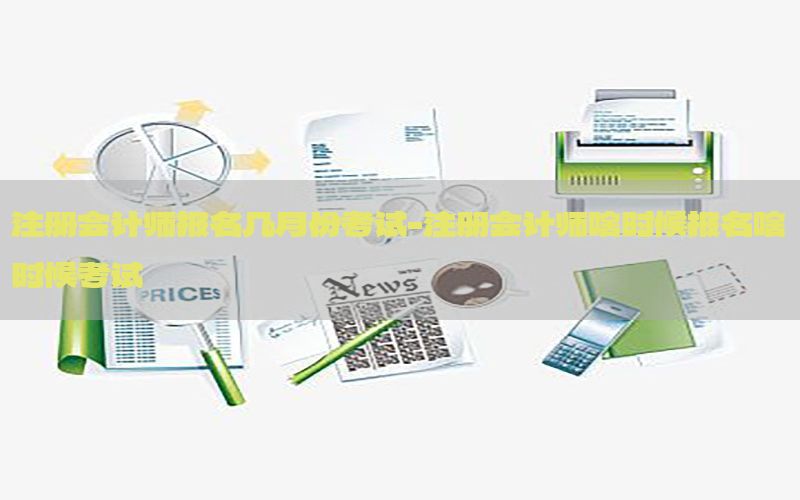 注册会计师报名几月份考试-注册会计师啥时候报名啥时候考试