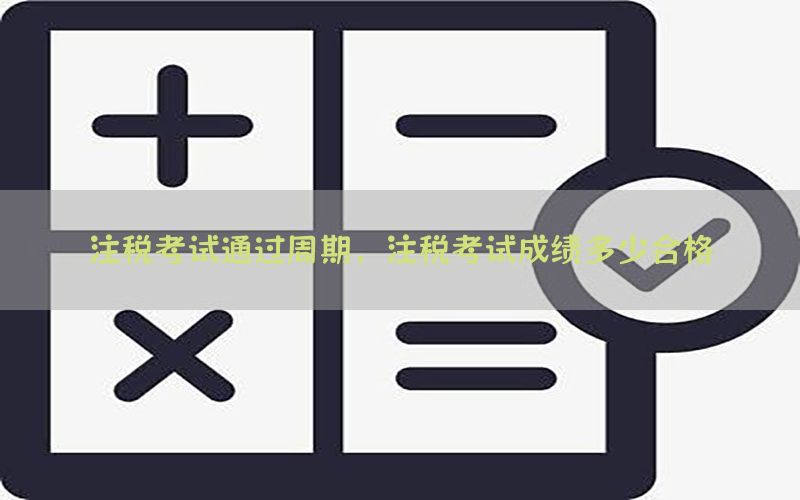 注税考试通过周期，注税考试成绩多少合格