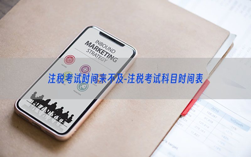 注税考试时间来不及-注税考试科目时间表