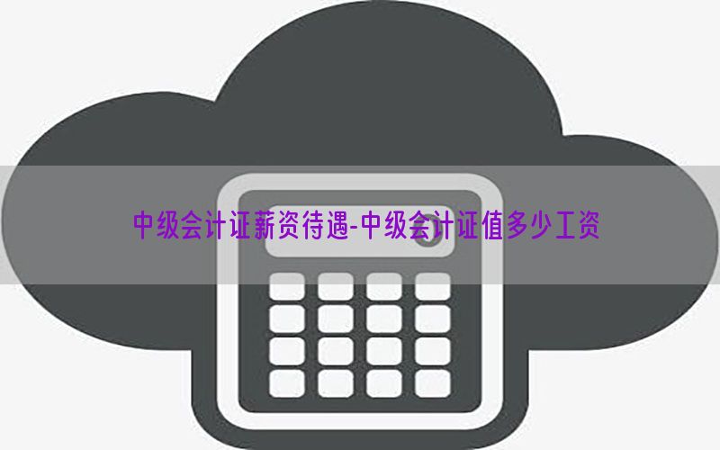中级会计证薪资待遇-中级会计证值多少工资