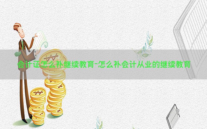 会计证怎么补继续教育-怎么补会计从业的继续教育