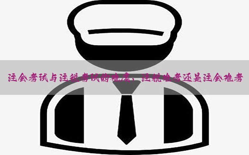 注会考试与注税考试的难度，注税难考还是注会难考