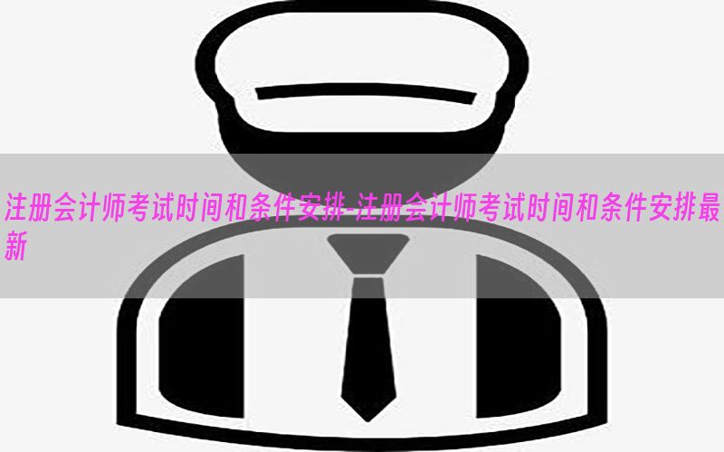 注册会计师考试时间和条件安排-注册会计师考试时间和条件安排最新