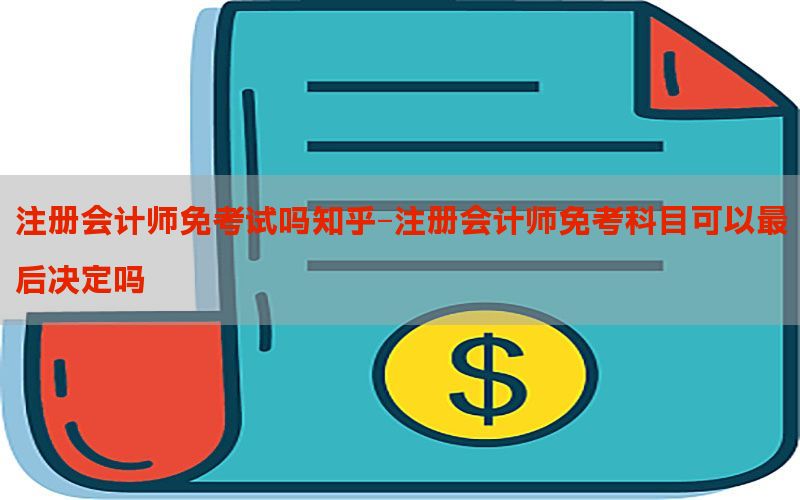 注册会计师免考试吗知乎-注册会计师免考科目可以最后决定吗