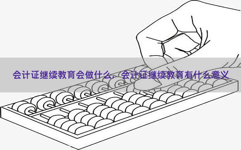 会计证继续教育会做什么，会计证继续教育有什么意义