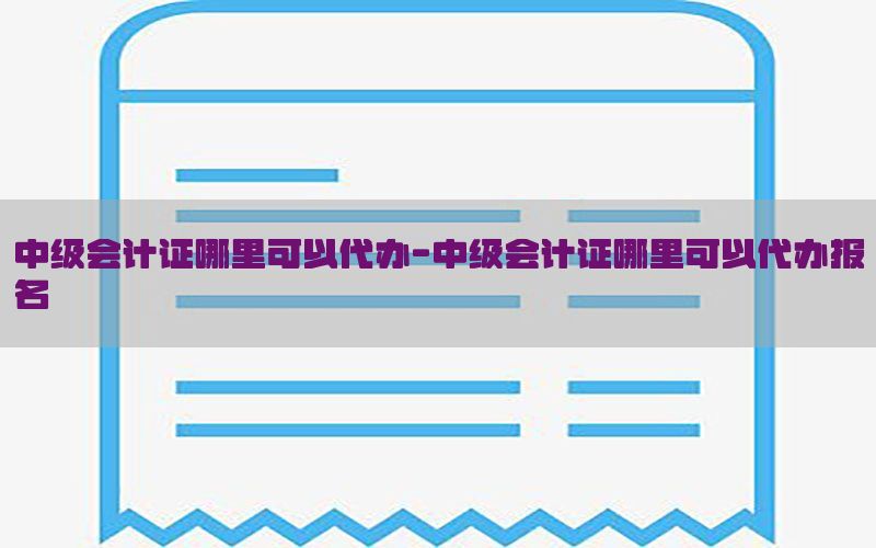 中级会计证哪里可以代办-中级会计证哪里可以代办报名