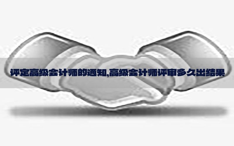 评定高级会计师的通知，高级会计师评审多久出结果