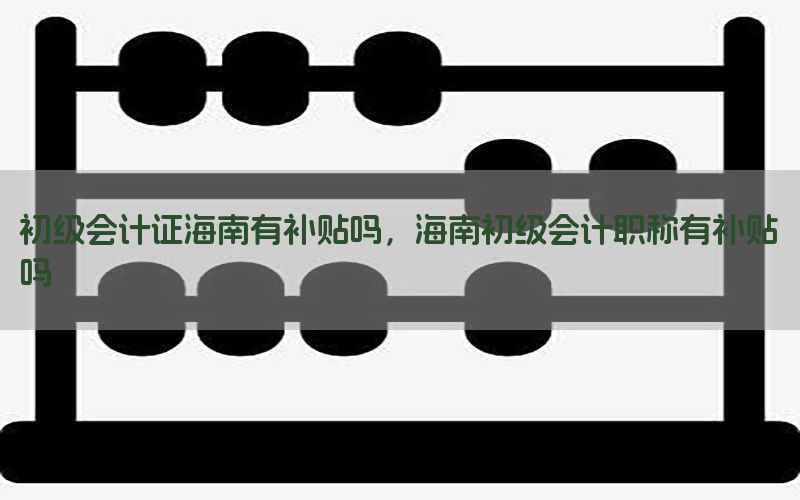 初级会计证海南有补贴吗，海南初级会计职称有补贴吗