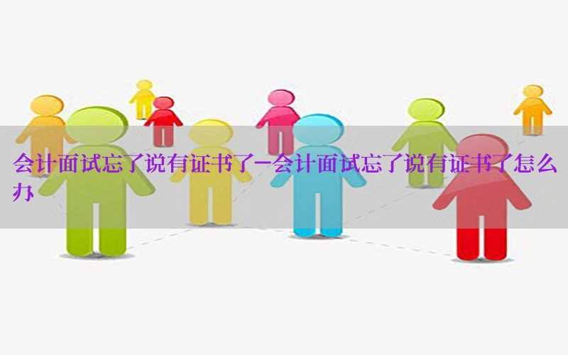会计面试忘了说有证书了-会计面试忘了说有证书了怎么办