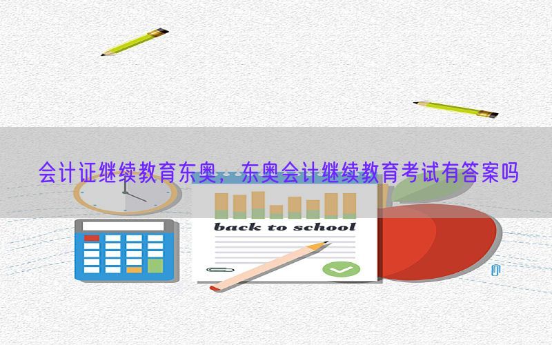 会计证继续教育东奥，东奥会计继续教育考试有答案吗