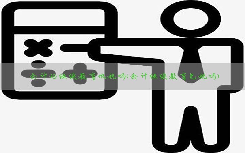 会计证继续教育抵税吗（会计继续教育免税吗）