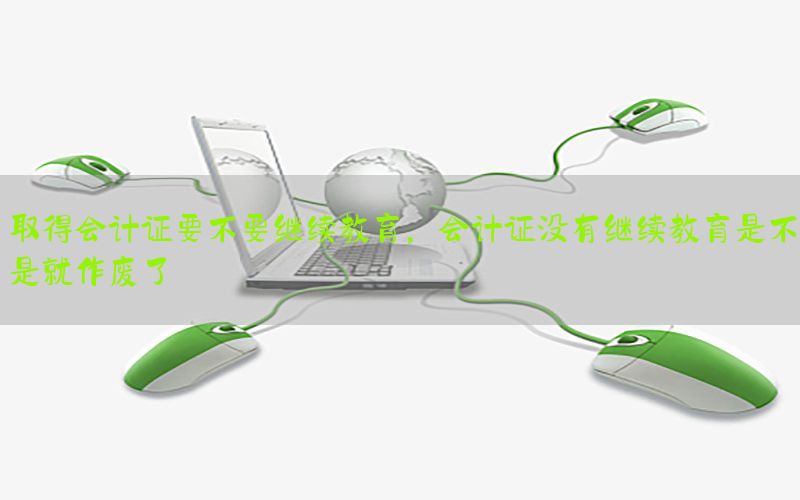 取得会计证要不要继续教育，会计证没有继续教育是不是就作废了