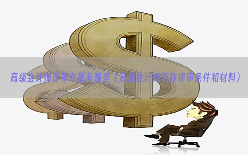 高级会计师评审专著有哪些（高级会计师职称评审条件和材料）