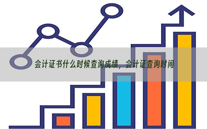 会计证书什么时候查询成绩，会计证查询时间