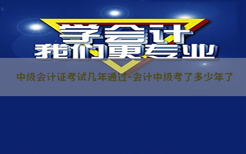 中级会计证考试几年通过-会计中级考了多少年了