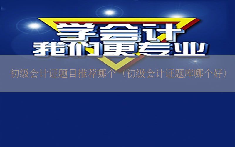 初级会计证题目推荐哪个（初级会计证题库哪个好）