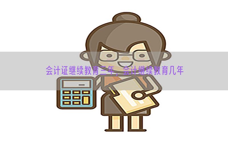 会计证继续教育三年，会计继续教育几年