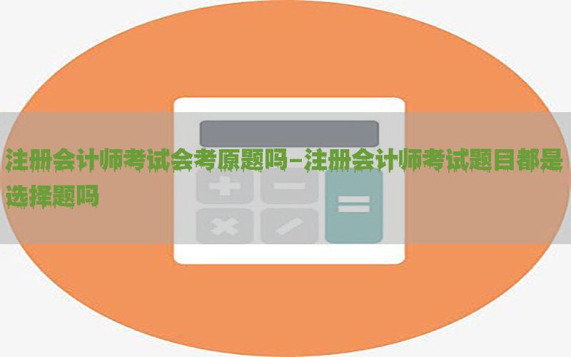注册会计师考试会考原题吗-注册会计师考试题目都是选择题吗