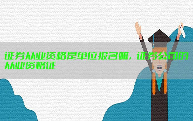 证券从业资格是单位报名嘛，证券公司的从业资格证