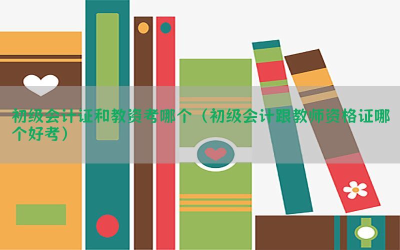 初级会计证和教资考哪个（初级会计跟教师资格证哪个好考）