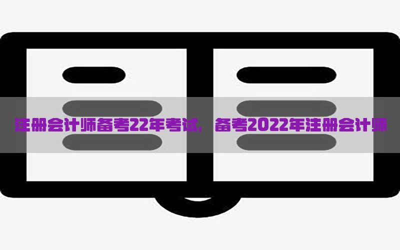 注册会计师备考22年考试，备考2022年注册会计师